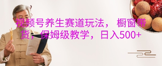 视频号养生赛道玩法， 橱窗带货，保姆级教学，日入5张-16888副业资讯