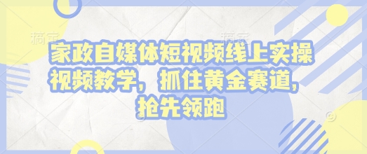 家政自媒体短视频线上实操视频教学，抓住黄金赛道，抢先领跑!-16888副业资讯