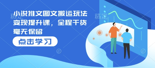 小说推文图文搬运玩法变现提升课，全程干货毫无保留-16888副业资讯