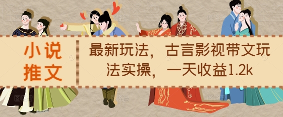 小说推文最新玩法，古言影视带文玩法实操，一天收益1.2k-16888副业资讯