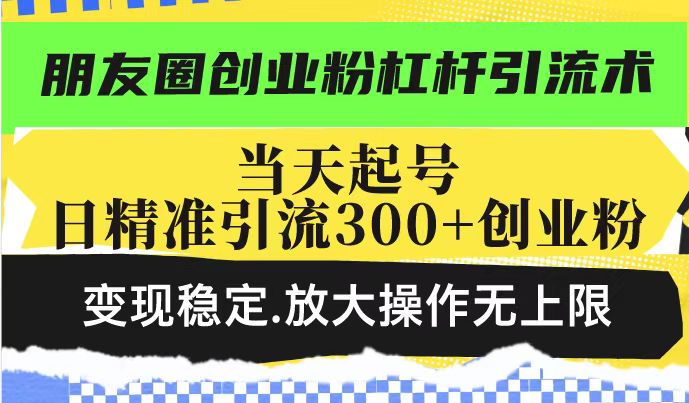 朋友圈创业粉杠杆引流术，当天起号日精准引流300+创业粉，变现稳定，放大操作无上限-16888副业资讯