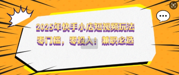 2025年快手小店短视频玩法，零门槛，零投入，兼职必选【揭秘】-16888副业资讯