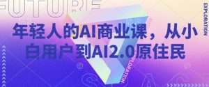 年轻人的AI商业课,从小白用户到AI2.0原住民-16888副业资讯