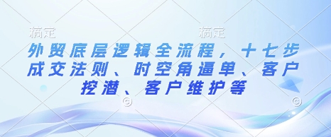 外贸底层逻辑全流程，十七步成交法则、时空角逼单、客户挖潜、客户维护等-16888副业资讯