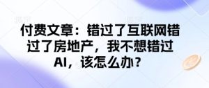 付费文章:错过了互联网错过了房地产,我不想错过AI,该怎么办?-16888副业资讯