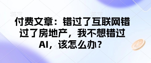 付费文章：错过了互联网错过了房地产，我不想错过AI，该怎么办？-16888副业资讯