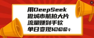 用DeepSeek做城市航拍大片,流量赚到手软,单日变现多张-16888副业资讯