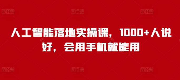 人工智能落地实操课，1000+人说好，会用手机就能用-16888副业资讯