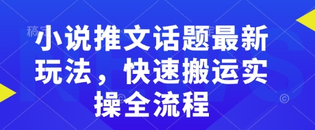 小说推文话题最新玩法，快速搬运实操全流程-16888副业资讯