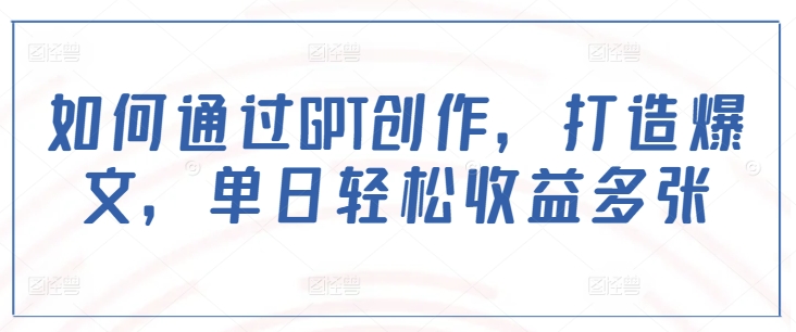 如何通过GPT创作，打造爆文，单日轻松收益多张-16888副业资讯