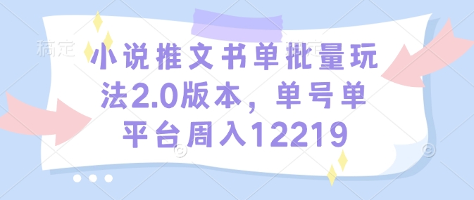 小说推文书单批量玩法2.0版本，单号单平台周入12219-16888副业资讯