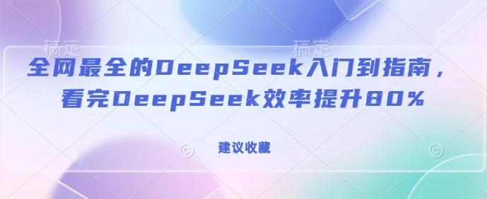 全网最全的DeepSeek入门到指南，看完DeepSeek效率提升80%(建议收藏)-16888副业资讯