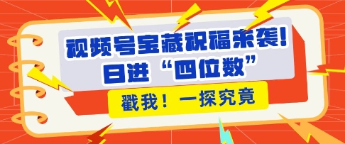 视频号宝藏祝福来袭，粉丝无忧扩张，带货效能翻倍，日进“四位数” 近在咫尺-16888副业资讯