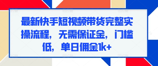 最新快手短视频带货完整实操流程，无需保证金，门槛低，单日佣金1k+-16888副业资讯