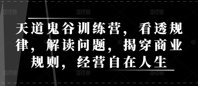 天道鬼谷训练营，看透规律，解读问题，揭穿商业规则，经营自在人生-16888副业资讯
