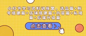 小红书学习资料训练营，选品篇+账号搭建篇+店铺搭建篇+内容篇+私域篇+后端升级篇-16888副业资讯