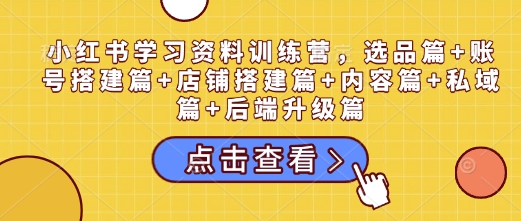小红书学习资料训练营，选品篇+账号搭建篇+店铺搭建篇+内容篇+私域篇+后端升级篇-16888副业资讯