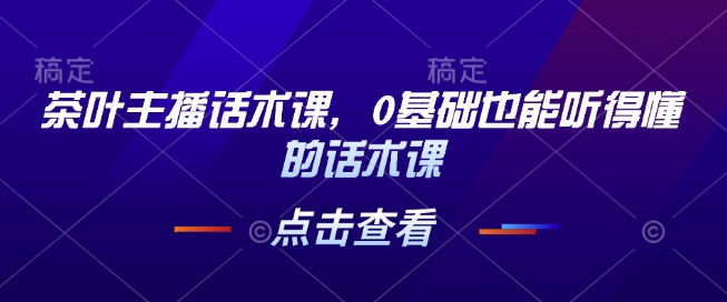 茶叶主播话术课，0基础也能听得懂的话术课-16888副业资讯