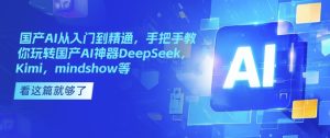 国产AI从入门到精通,手把手教你玩转国产AI神器DeepSeek,Kimi,mindshow等-16888副业资讯