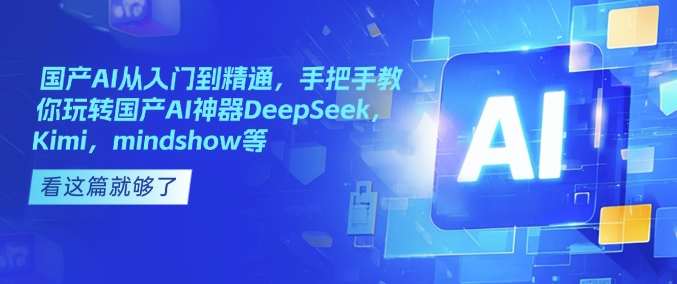 国产AI从入门到精通，手把手教你玩转国产AI神器DeepSeek，Kimi，mindshow等-16888副业资讯