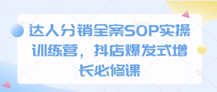 达人分销全案SOP实操训练营，抖店爆发式增长必修课-16888副业资讯