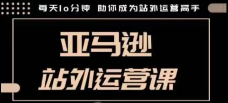 聪明的跨境人都在学的亚马逊站外运营课，每天10分钟，手把手教你成为站外运营高手-16888副业资讯
