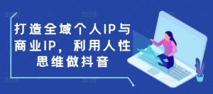 打造全域个人IP与商业IP,利用人性思维做抖音-16888副业资讯