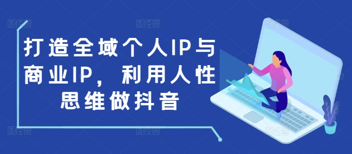 打造全域个人IP与商业IP，利用人性思维做抖音-16888副业资讯
