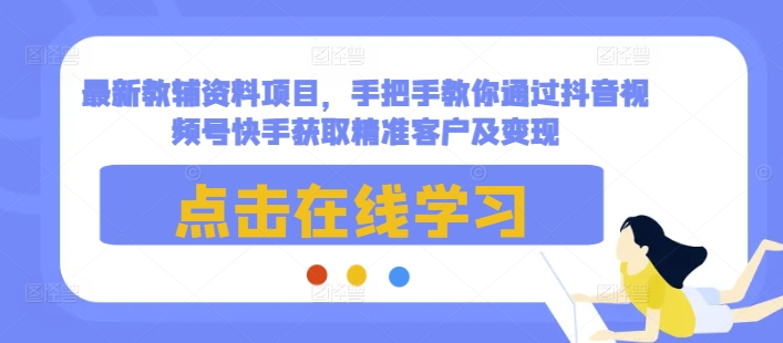 最新教辅资料项目，手把手教你通过抖音视频号快手获取精准客户及变现-16888副业资讯