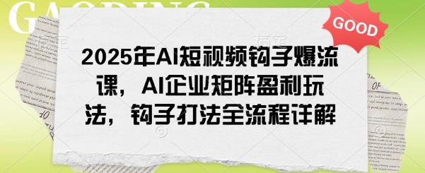 2025年AI短视频钩子爆流课，AI企业矩阵盈利玩法，钩子打法全流程详解-16888副业资讯