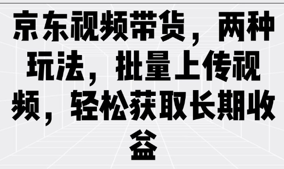 京东视频带货，两种玩法，批量上传视频，轻松获取长期收益-16888副业资讯
