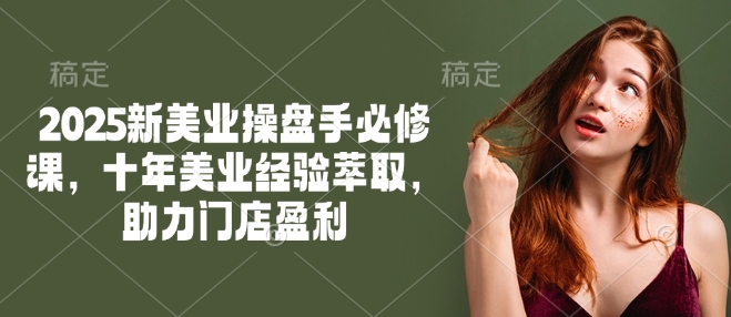 2025新美业操盘手必修课，十年美业经验萃取，助力门店盈利-16888副业资讯