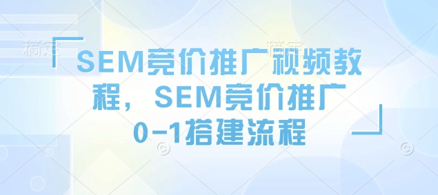 SEM竞价推广视频教程，SEM竞价推广0-1搭建流程-16888副业资讯