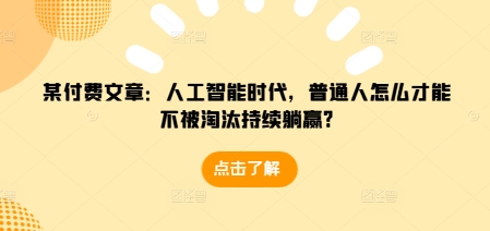 某付费文章：人工智能时代，普通人怎么才能不被淘汰持续躺赢?-16888副业资讯