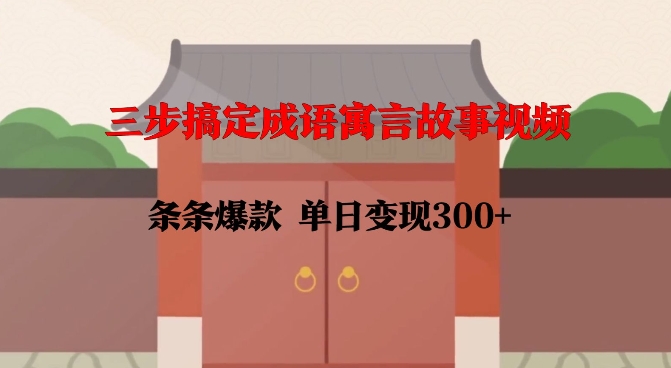 三步搞定成语寓言故事视频，条条爆款，单日变现300+-16888副业资讯