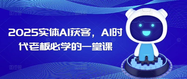 2025实体AI获客，AI时代老板必学的一堂课-16888副业资讯