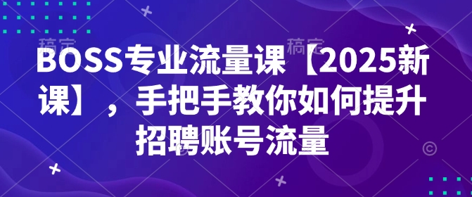 BOSS专业流量课【2025新课】，手把手教你如何提升招聘账号流量-16888副业资讯