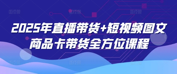 2025年直播带货+短视频图文商品卡带货全方位课程-16888副业资讯
