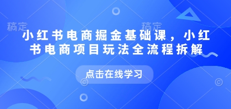 小红书电商掘金课，小红书电商项目玩法全流程拆解-16888副业资讯