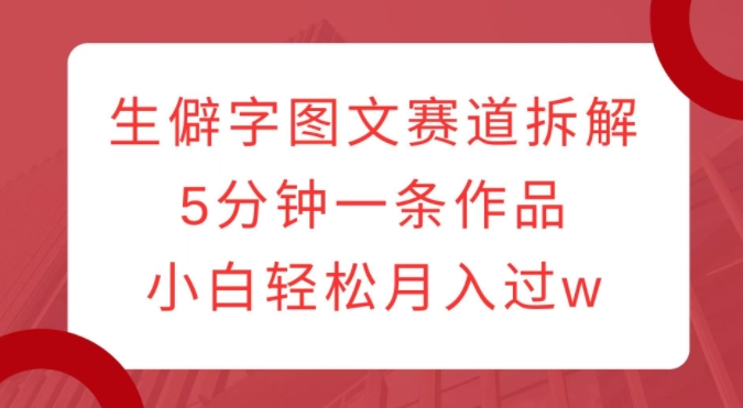 生僻字图文赛道拆解，5分钟一条作品，小白轻松月入过w-16888副业资讯