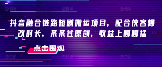 抖音融合链路短剧搬运项目，配合侠客爆改时长，条条过原创，收益嘎嘎猛-16888副业资讯
