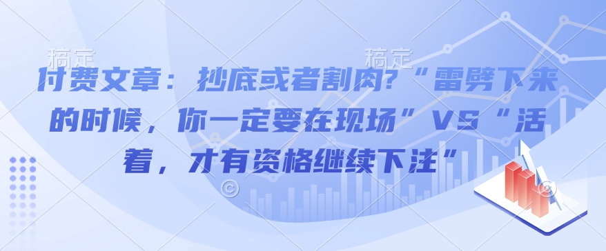 付费文章：抄底或者割肉?“雷劈下来的时候，你一定要在现场”VS“活着，才有资格继续下注”-16888副业资讯