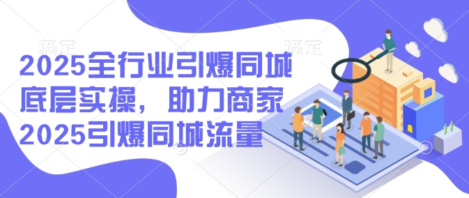 2025全行业引爆同城底层实操，助力商家2025引爆同城流量-16888副业资讯