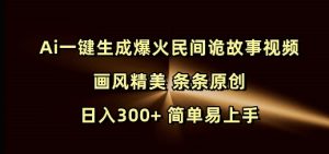 Ai一键生成爆火民间诡故事视频 画风精美 条条原创 日入300+ 简单易上手-16888副业资讯