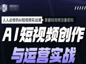 AI短视频创作与运营实战课程，人人必修的AI短视频实战课，掌握短视频流量密码-16888副业资讯