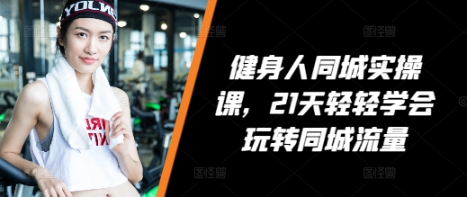 健身人同城实操课，21天轻轻学会玩转同城流量-16888副业资讯