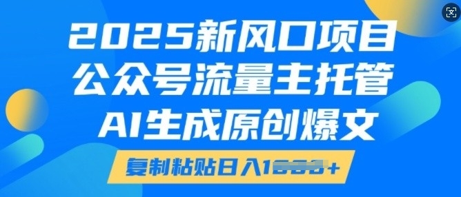 2025新风口项目，公众号流量主托管，AI生成原创爆文，复制粘贴日入多张-16888副业资讯
