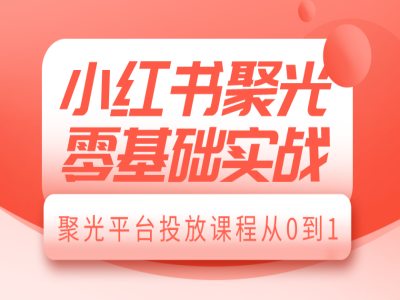 小红书聚光零基础实战，聚光平台投放课程从0到1-16888副业资讯