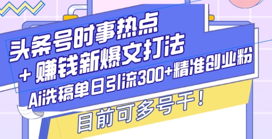 头条号时事热点+赚钱新爆文打法，Ai洗稿单日引流300+精准创业粉，目前可多号干【揭秘】-16888副业资讯