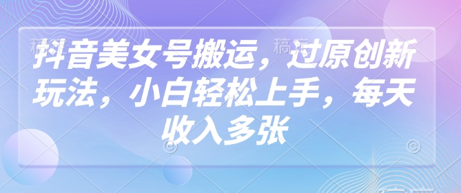 抖音美女号搬运，过原创新玩法，小白轻松上手，每天收入多张-16888副业资讯